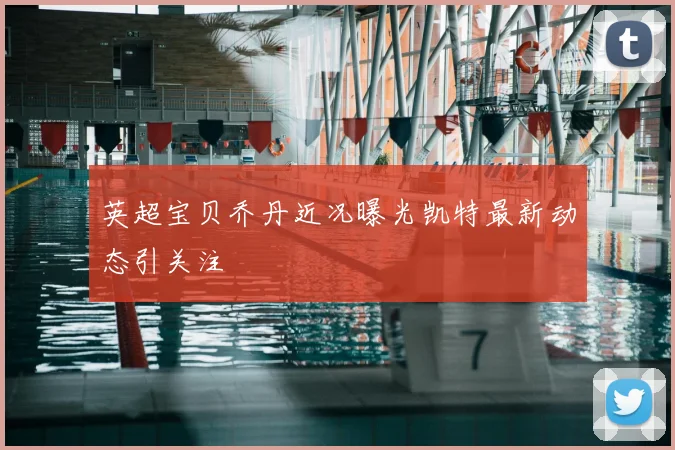 英超宝贝乔丹近况曝光凯特最新动态引关注