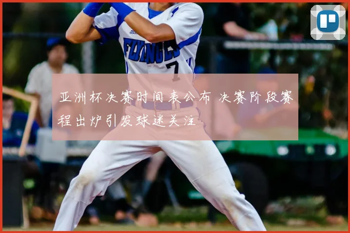 亚洲杯决赛时间表公布 决赛阶段赛程出炉引发球迷关注