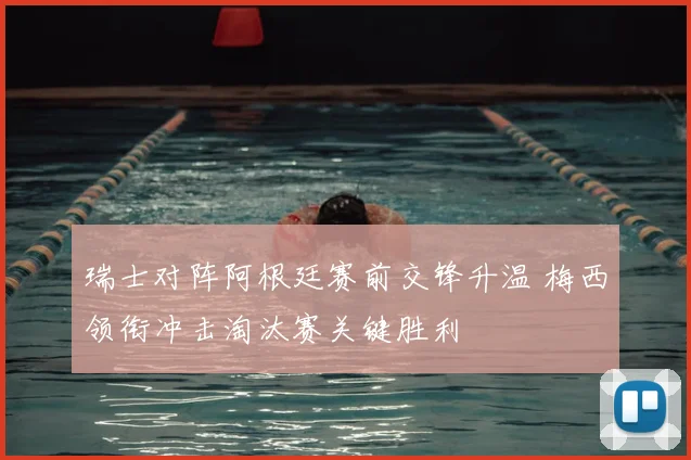 瑞士对阵阿根廷赛前交锋升温 梅西领衔冲击淘汰赛关键胜利