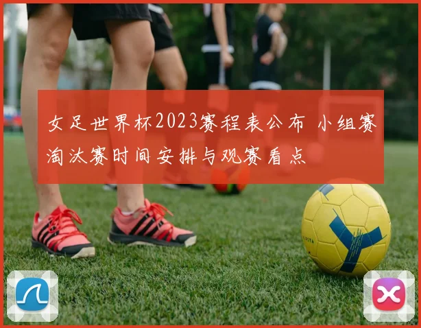 女足世界杯2023赛程表公布 小组赛淘汰赛时间安排与观赛看点