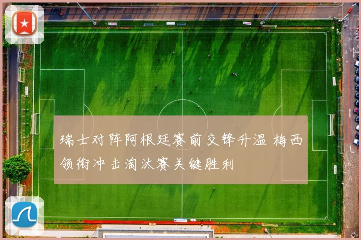 瑞士对阵阿根廷赛前交锋升温 梅西领衔冲击淘汰赛关键胜利