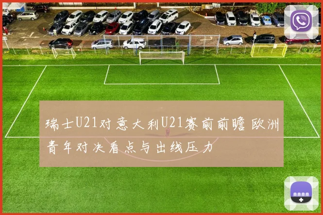 瑞士U21对意大利U21赛前前瞻 欧洲青年对决看点与出线压力