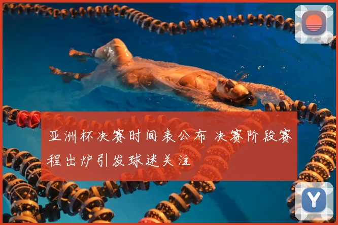 亚洲杯决赛时间表公布 决赛阶段赛程出炉引发球迷关注