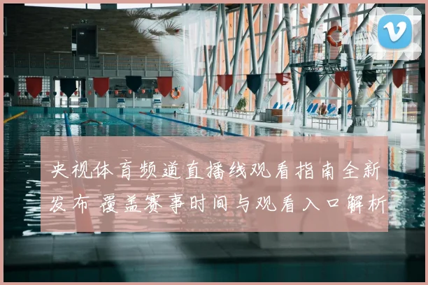 央视体育频道直播线观看指南全新发布 覆盖赛事时间与观看入口解析