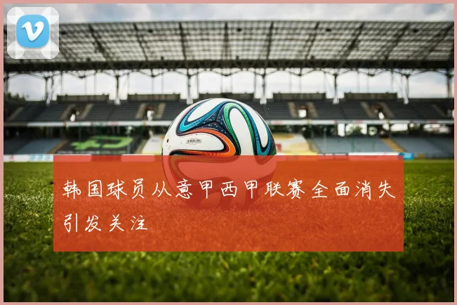 韩国球员从意甲西甲联赛全面消失引发关注