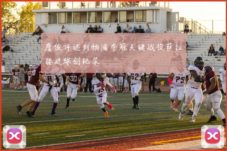 詹俊评述利物浦夺冠关键战役萨拉赫进球创纪录