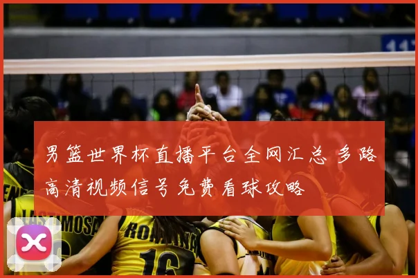 男篮世界杯直播平台全网汇总 多路高清视频信号免费看球攻略