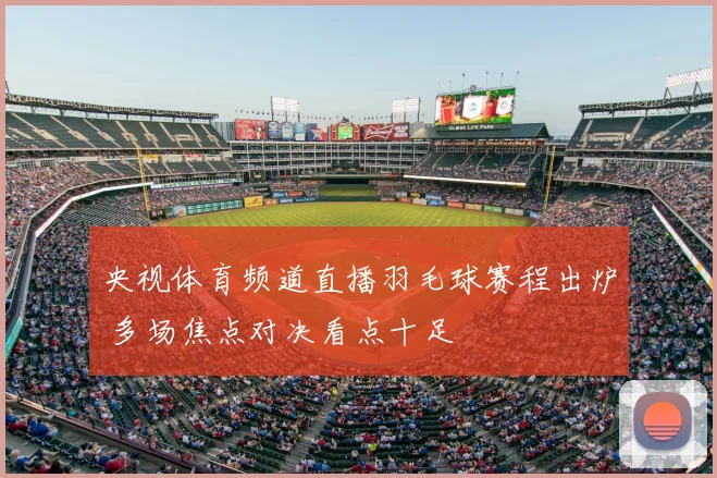 央视体育频道直播羽毛球赛程出炉 多场焦点对决看点十足