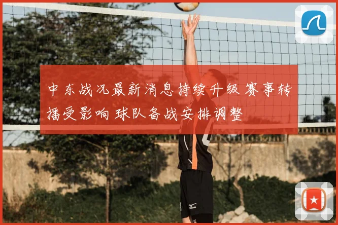 中东战况最新消息持续升级 赛事转播受影响 球队备战安排调整