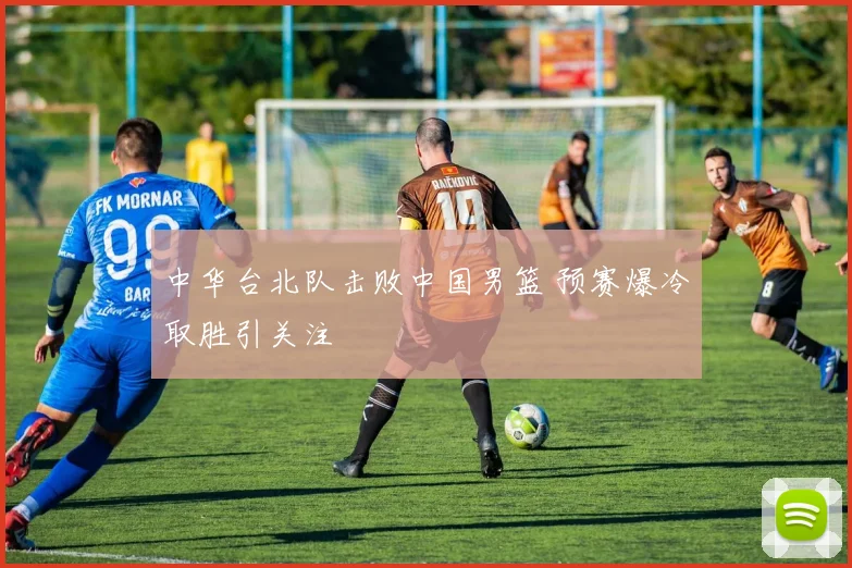 中华台北队击败中国男篮 预赛爆冷取胜引关注
