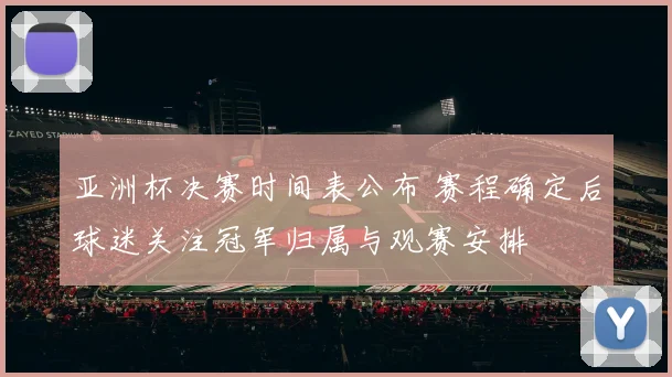 亚洲杯决赛时间表公布 赛程确定后球迷关注冠军归属与观赛安排