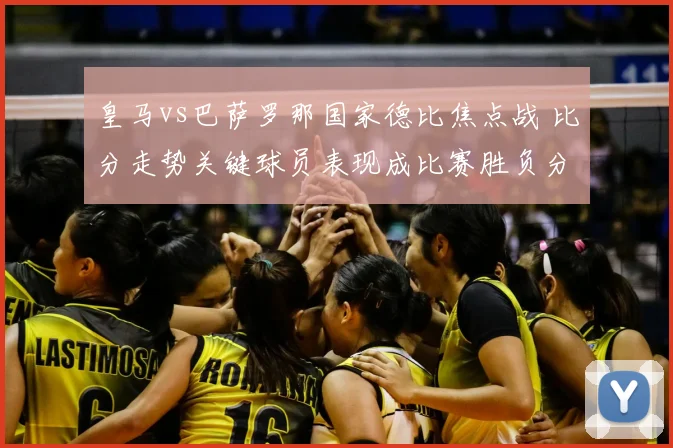 皇马vs巴萨罗那国家德比焦点战 比分走势关键球员表现成比赛胜负分水岭