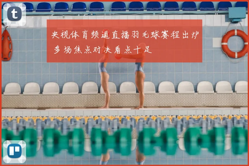 央视体育频道直播羽毛球赛程出炉 多场焦点对决看点十足