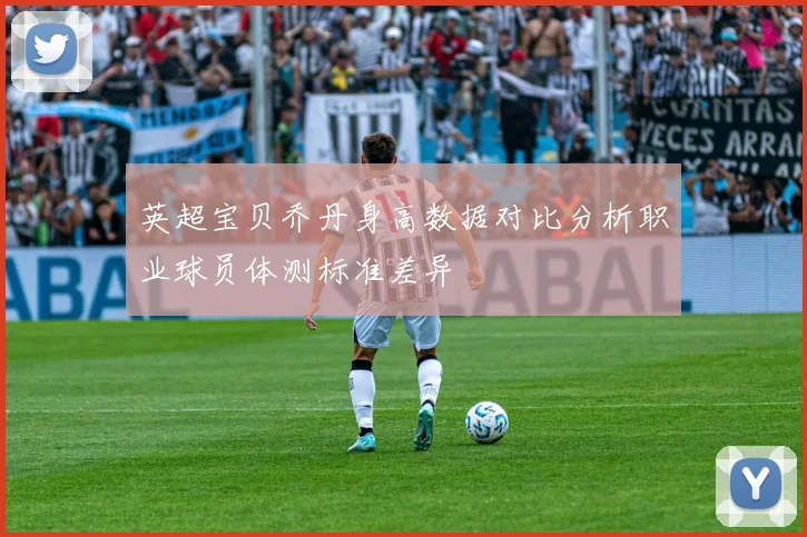 英超宝贝乔丹身高数据对比分析职业球员体测标准差异