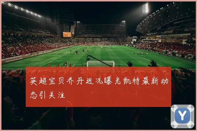 英超宝贝乔丹近况曝光凯特最新动态引关注