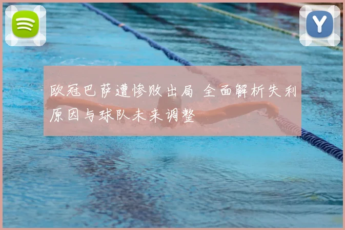 欧冠巴萨遭惨败出局 全面解析失利原因与球队未来调整