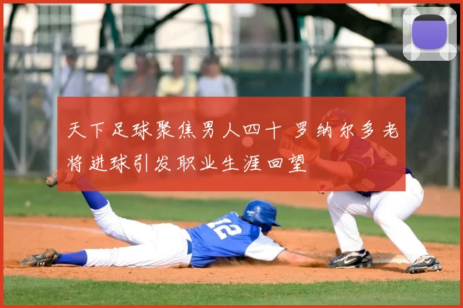 天下足球聚焦男人四十 罗纳尔多老将进球引发职业生涯回望