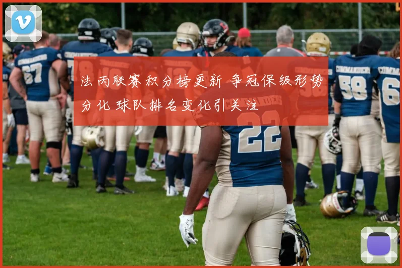 法丙联赛积分榜更新 争冠保级形势分化 球队排名变化引关注