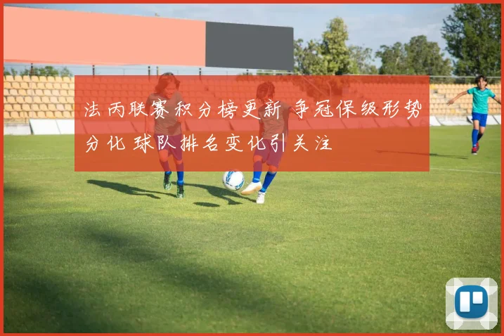 法丙联赛积分榜更新 争冠保级形势分化 球队排名变化引关注